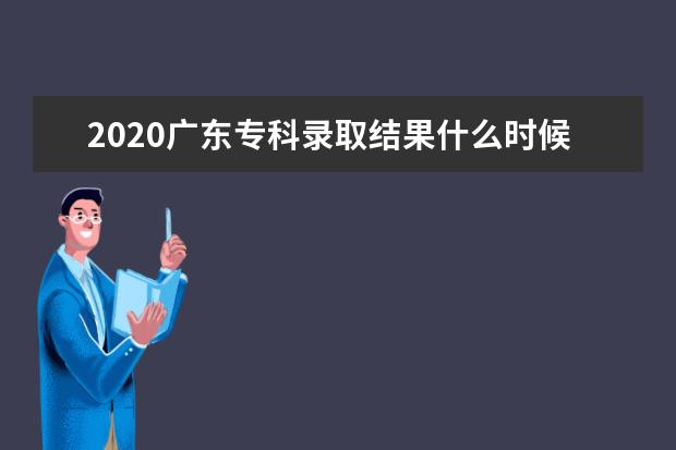 2020广东专科录取结果什么时候公布