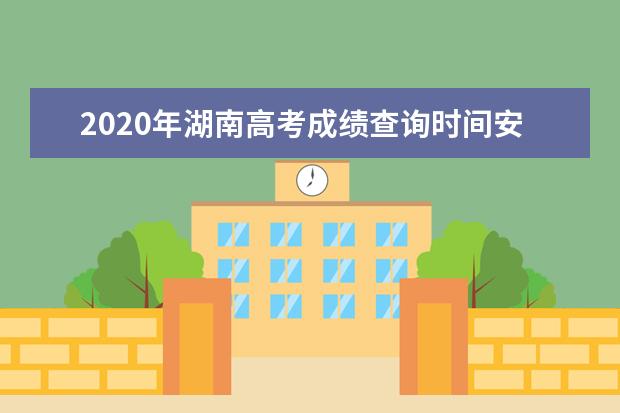 2020年湖南高考成绩查询时间安排及系统入口网址