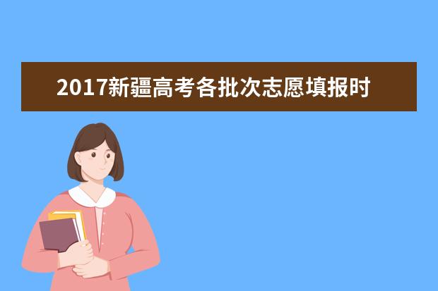 2017新疆高考各批次志愿填报时间（最详版）