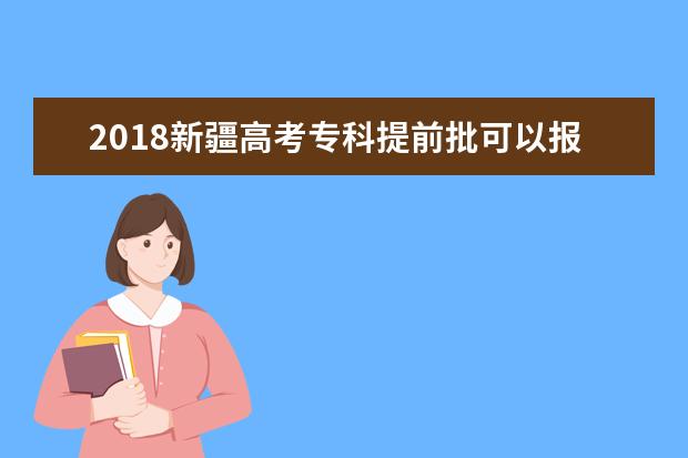 2018新疆高考专科提前批可以报几个学校
