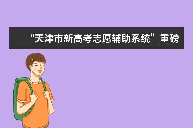 “天津市新高考志愿辅助系统”重磅归来