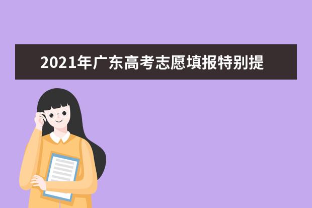 2021年广东高考志愿填报特别提醒