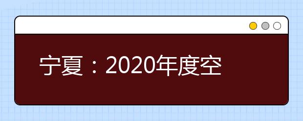 宁夏：2020年度空军招飞兰州站复选检测日程安排