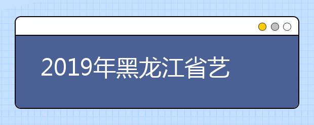 2019年黑龙江省艺术类本科二批A段录取结束院校名单（二）