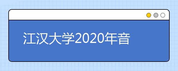 江汉大学2020年音乐舞蹈类招生简章