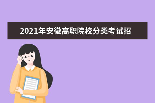 2021年安徽高职院校分类考试招生院校专业 报名条件时间志愿填报录取安排