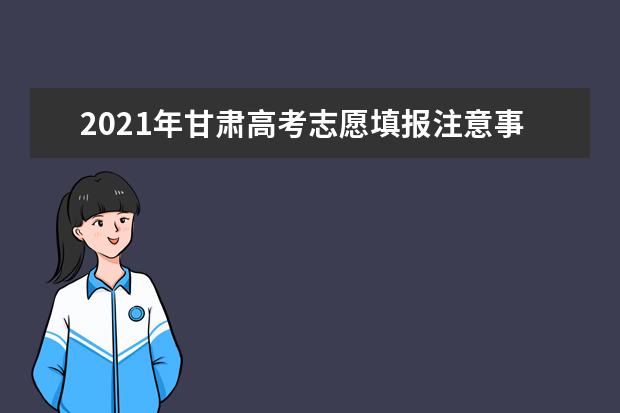 2021年甘肃高考志愿填报注意事项和指南