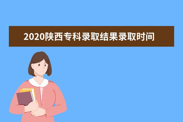 2020陕西专科录取结果录取时间公布