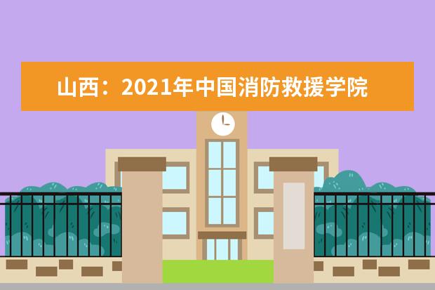 山西：2021年中国消防救援学院现场志愿申报通知