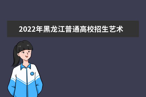 2022年黑龙江普通高校招生艺术类专业省级统考考试说明通知