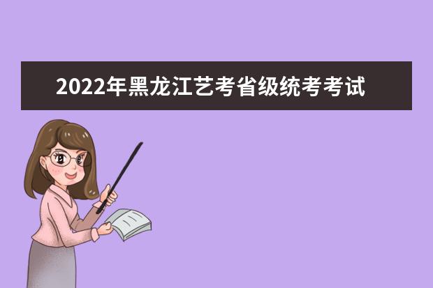 2022年黑龙江艺考省级统考考试说明