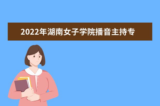 2022年湖南女子学院播音主持专业学费多少