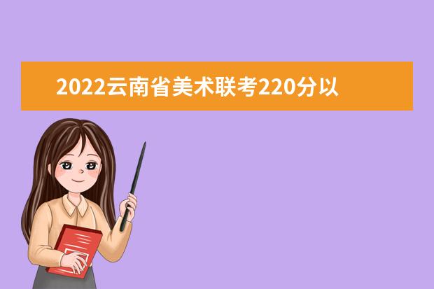 2022云南省美术联考220分以上有多少人 可以报考哪些学校