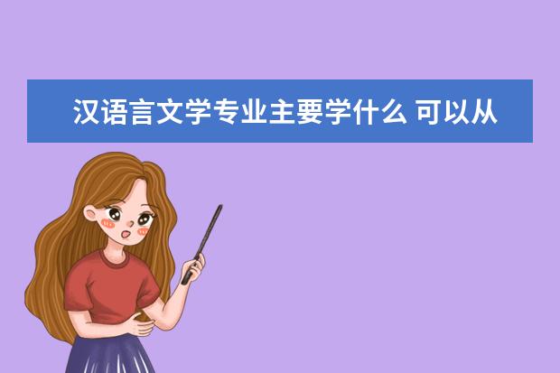 汉语言文学专业主要学什么 可以从事什么工作