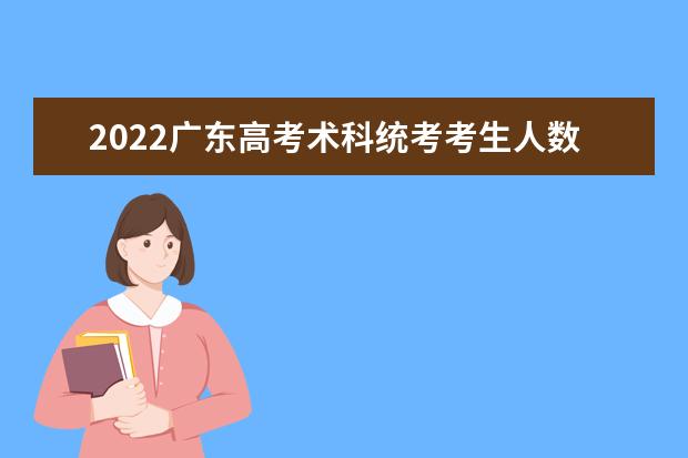 2022广东高考术科统考考生人数是多少