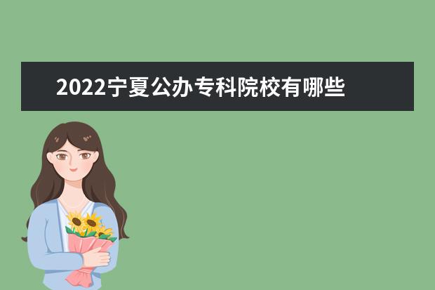 2022宁夏公办专科院校有哪些 宁夏公办专科院校名单