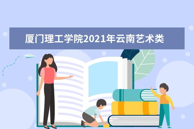 厦门理工学院2021年云南艺术类分专业录取分数线