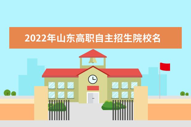 2022年山东高职自主招生院校名单 自招学校排名
