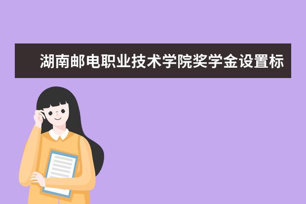 湖南邮电职业技术学院奖学金设置标准是什么？奖学金多少钱？