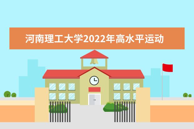 河南理工大学2022年高水平运动员招生简章 2022年武术与民族传统体育专业招生章程