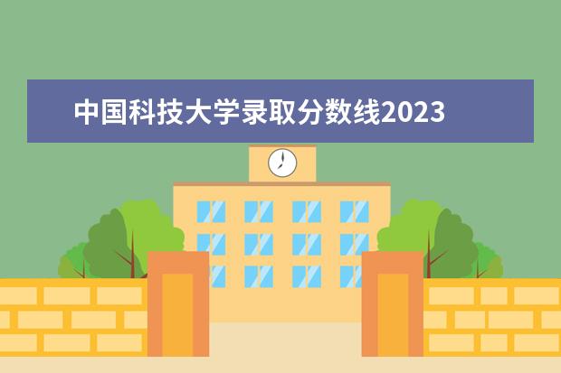 中国科技大学录取分数线2023 中科大考研录取分数线2023年