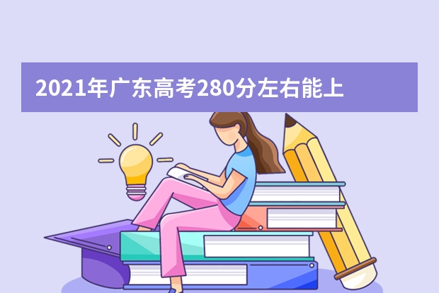 2021年广东高考280分左右能上什么样的大学