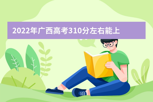 2022年广西高考310分左右能上什么样的大学