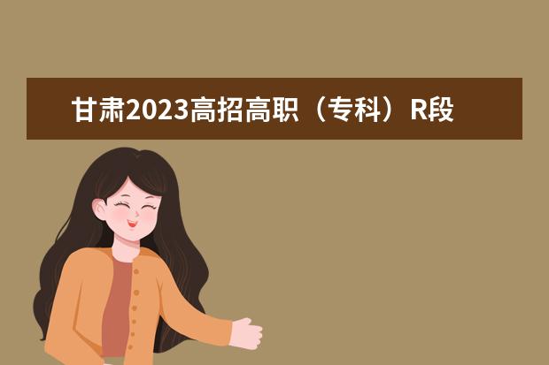 甘肃2023高招高职（专科）R段、S段8月14日开始录取