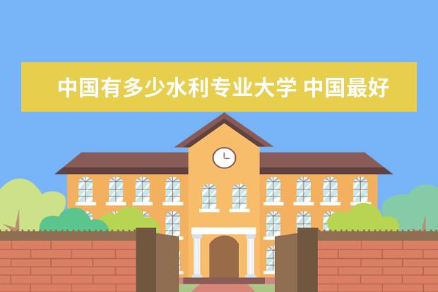 中国有多少水利专业大学 中国最好的水利专业在哪所大学?