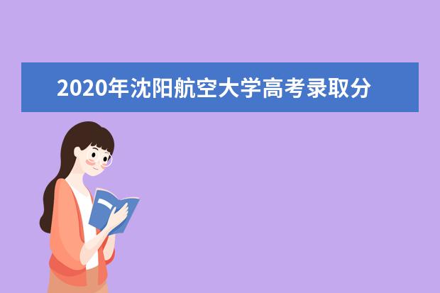 2020年沈阳航空大学高考录取分数线及录取人数汇总表