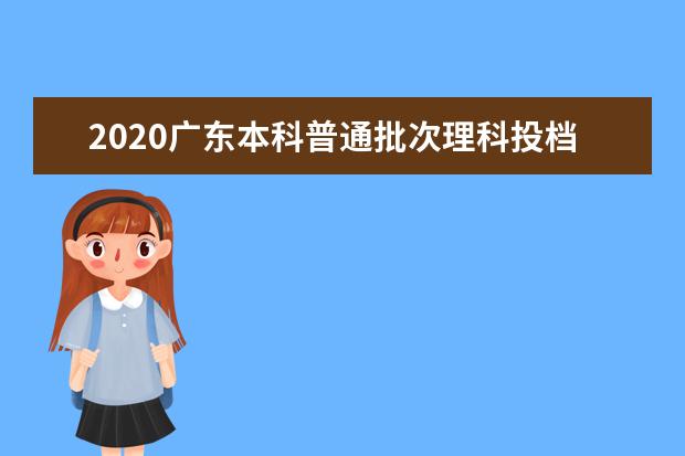 2020广东本科普通批次理科投档分数线及计划数与投档人数一览表