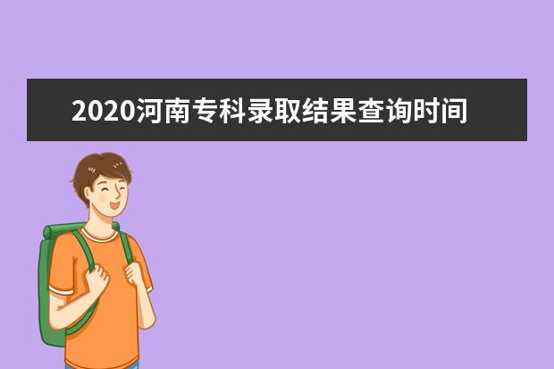 2020河南专科录取结果查询时间及志愿填报时间