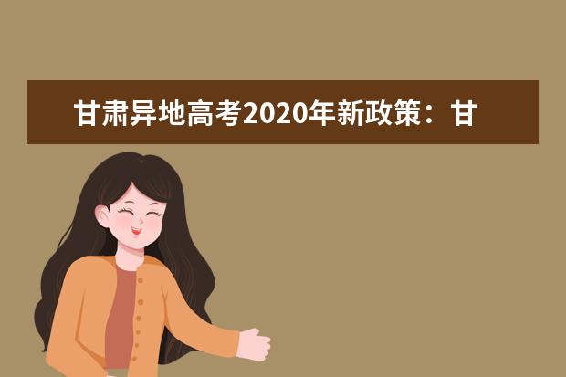 甘肃异地高考2020年新政策：甘肃随迁子女异地高考报名申请条件及报名时间