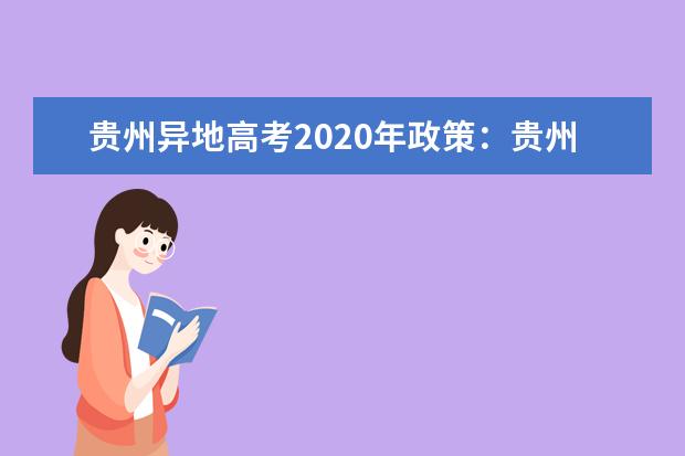 贵州异地高考2020年政策：贵州随迁子女异地高考报名申请条件及报名时间