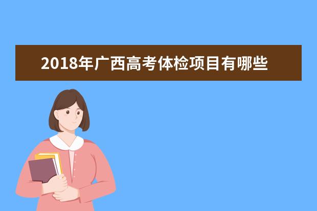 2018年广西高考体检项目有哪些高考体检注意事项