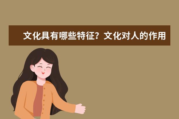 文化具有哪些特征?文化对人的作用有哪些