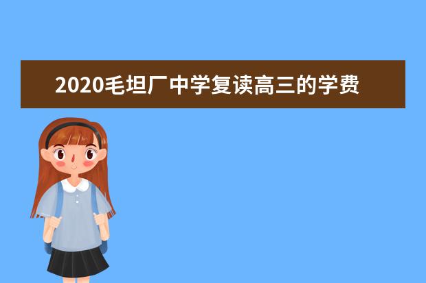 2020毛坦厂中学复读高三的学费是多少 毛坦厂中学复读学费标准是多少