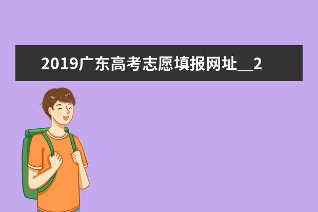 2019广东高考志愿填报网址＿2019广东高考志愿填报系统