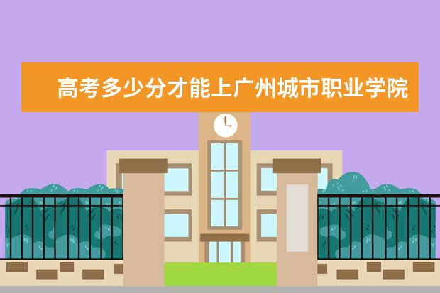 高考多少分才能上广州城市职业学院