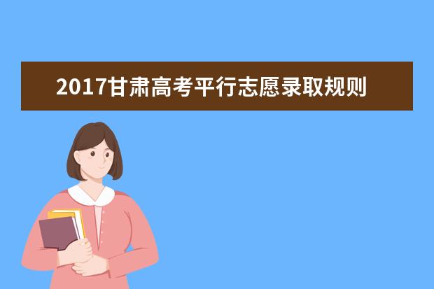 2017甘肃高考平行志愿录取规则及填报技巧