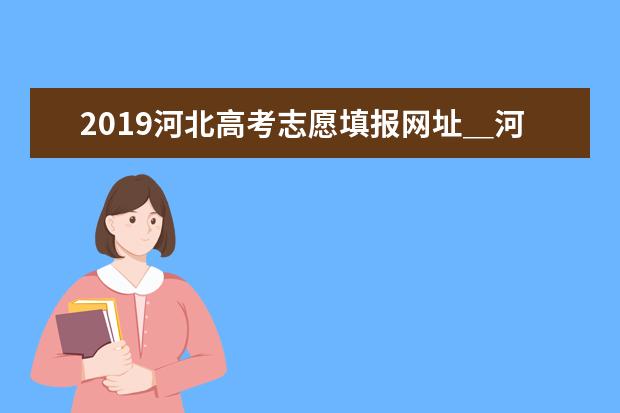 2019河北高考志愿填报网址＿河北高考志愿填报系统