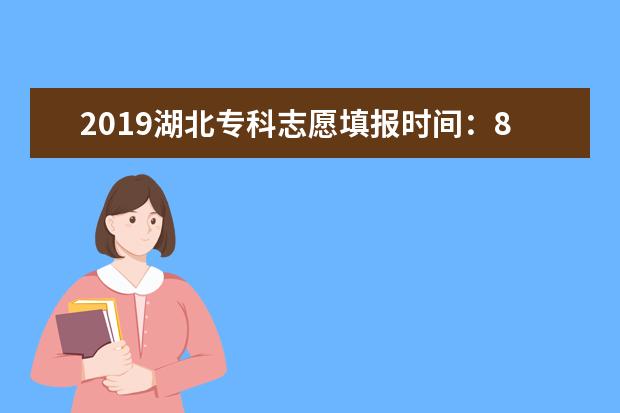 2019湖北专科志愿填报时间：8月8日8:00至8月11日17:00