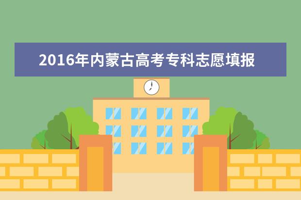 2016内蒙古高考专科志愿填报时间：7月29日