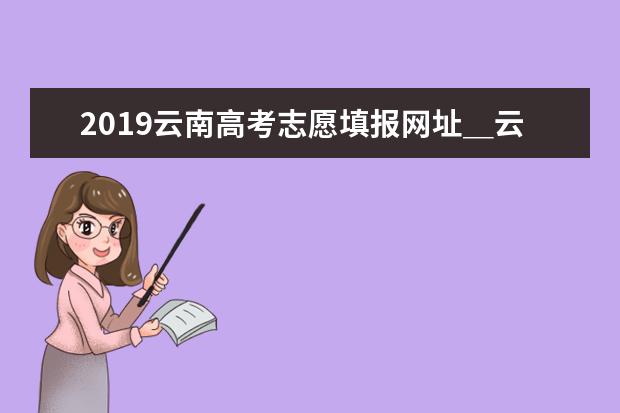 2019云南高考志愿填报网址＿云南高考志愿填报系统