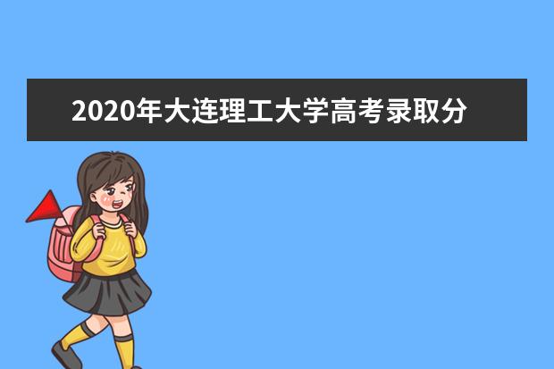 2020年大连理工大学高考录取分数线 优势学科有哪些