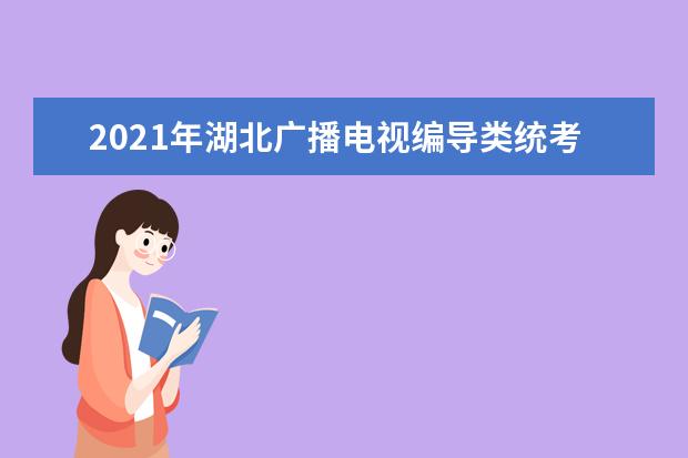 2021年湖北广播电视编导类统考考试大纲公布 考试科目及分值介绍