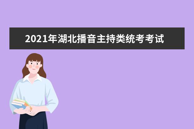 2021年湖北播音主持类统考考试大纲公布 考试科目及分值介绍