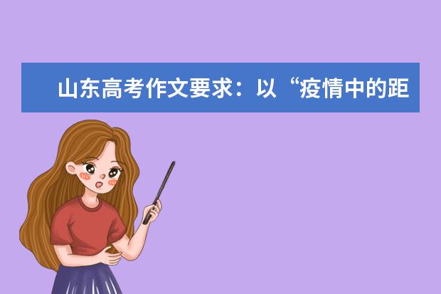 山东高考作文要求：以“疫情中的距离与联系”为主题