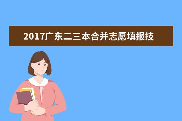 2017广东二三本合并志愿填报技巧