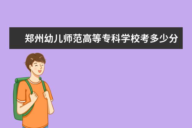 郑州幼儿师范高等专科学校考多少分才能上